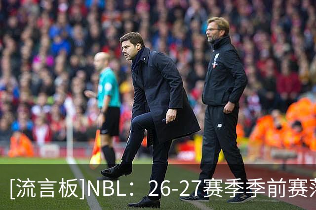 [流言板]NBL：26-27赛季季前赛落地贵州&山东，于11月18日-22日进行